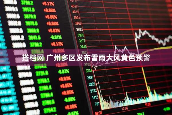 搭档网 广州多区发布雷雨大风黄色预警