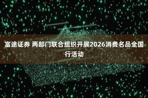 富途证券 两部门联合组织开展2026消费名品全国行活动