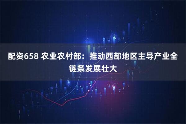 配资658 农业农村部：推动西部地区主导产业全链条发展壮大