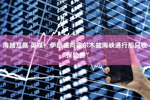 海越互赢 英媒：伊朗或向霍尔木兹海峡通行船只收“保险费”