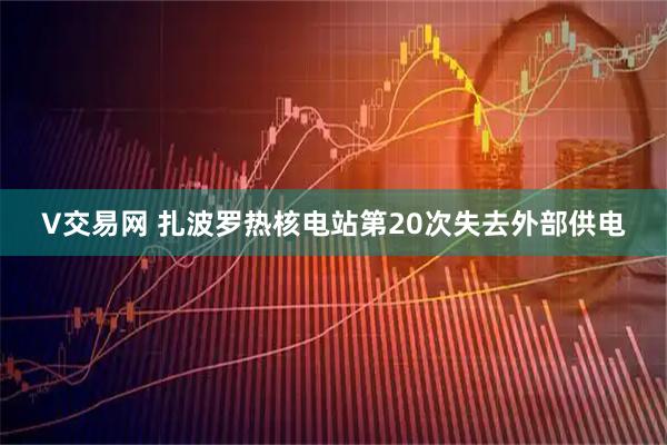 V交易网 扎波罗热核电站第20次失去外部供电