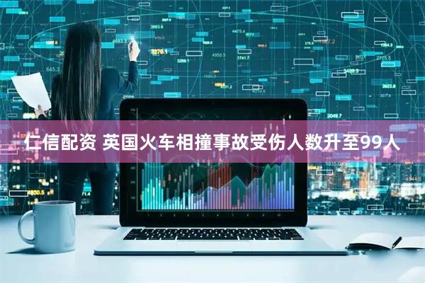 仁信配资 英国火车相撞事故受伤人数升至99人