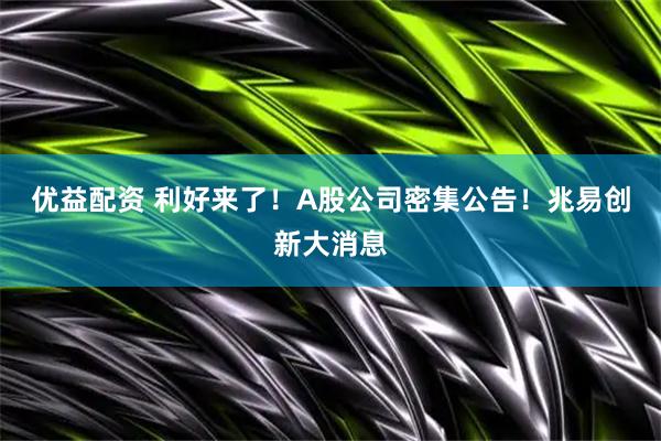 优益配资 利好来了！A股公司密集公告！兆易创新大消息
