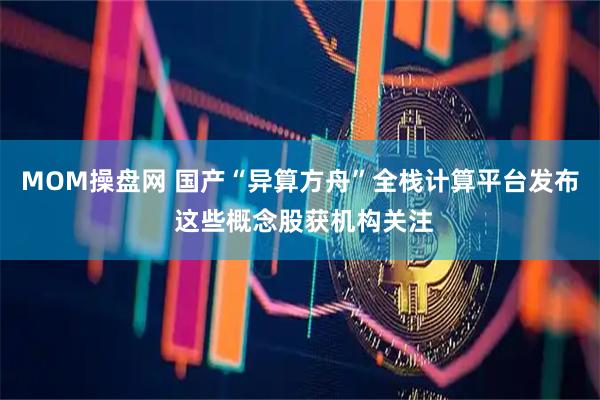 MOM操盘网 国产“异算方舟”全栈计算平台发布 这些概念股获机构关注