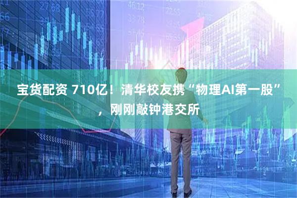 宝货配资 710亿！清华校友携“物理AI第一股”，刚刚敲钟港交所