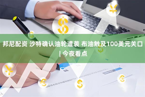 邦尼配资 沙特确认油轮遭袭 布油触及100美元关口 | 今夜看点