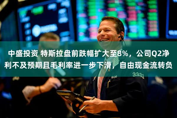 中盛投资 特斯拉盘前跌幅扩大至8%，公司Q2净利不及预期且毛利率进一步下滑，自由现金流转负