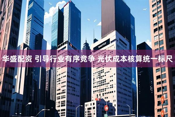 华盛配资 引导行业有序竞争 光伏成本核算统一标尺