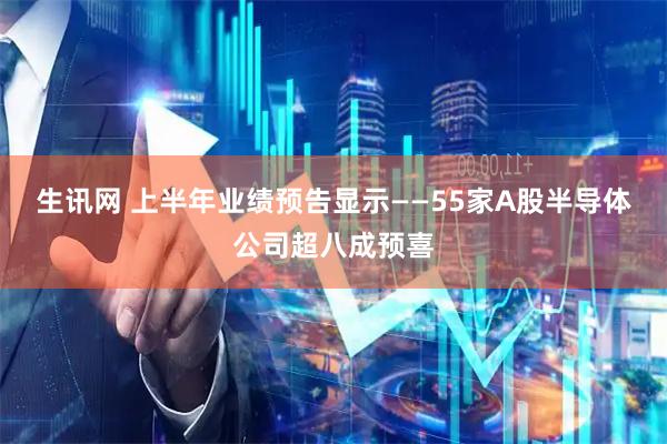 生讯网 上半年业绩预告显示——55家A股半导体公司超八成预喜