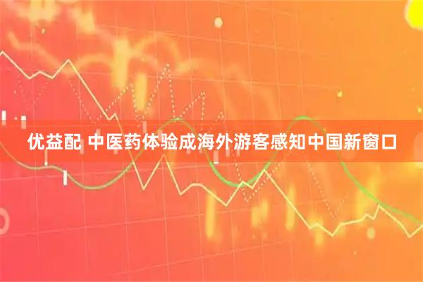 优益配 中医药体验成海外游客感知中国新窗口