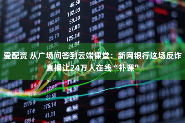爱配资 从广场问答到云端课堂：新网银行这场反诈直播让24万人在线“补课”