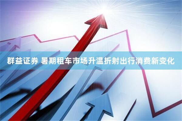 群益证券 暑期租车市场升温折射出行消费新变化