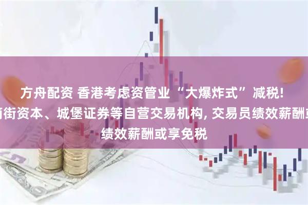 方舟配资 香港考虑资管业 “大爆炸式” 减税! 拟纳入简街资本、城堡证券等自营交易机构, 交易员绩效薪酬或享免税