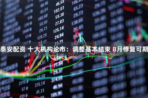 泰安配资 十大机构论市:调整基本结束 8月修复可期