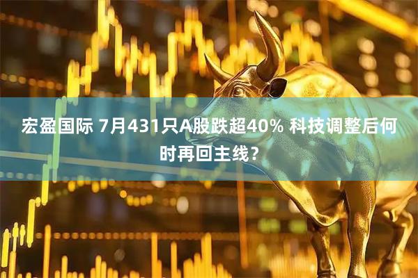 宏盈国际 7月431只A股跌超40% 科技调整后何时再回主线？