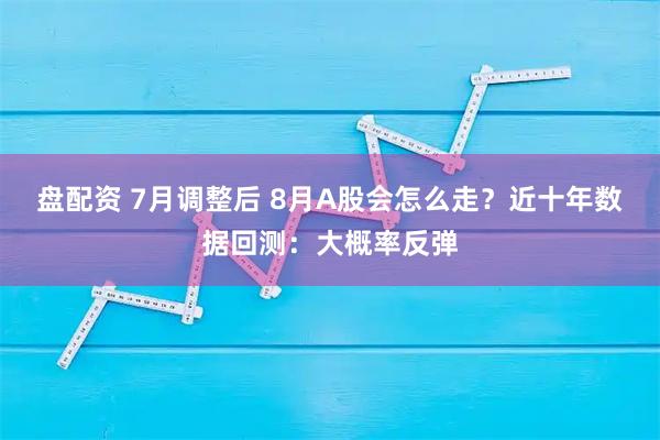 盘配资 7月调整后 8月A股会怎么走？近十年数据回测：大概率反弹